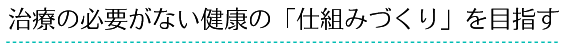 治療の必要がない健康の「仕組みづくり」を目指す