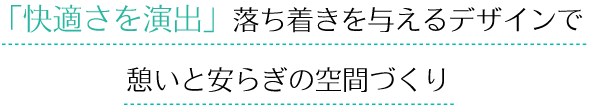 「快適さを演出」落ち着きを与えるデザインで憩いと安らぎの空間づくり