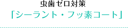 虫歯ゼロ対策「シーラント・フッ素コート」