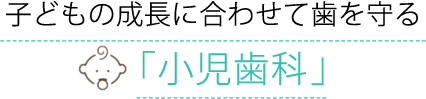 子どもの成長に合わせて歯を守る「小児歯科･矯正」