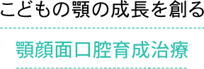 こどもの顎の成長を創る　顎顔面口腔育成治療