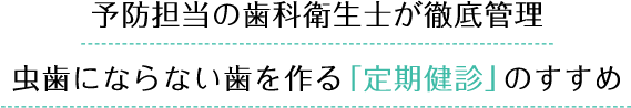予防担当の歯科衛生士が徹底管理虫歯にならない歯を作る「定期健診」のすすめ