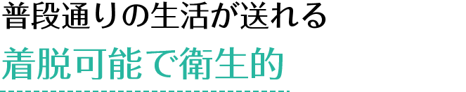 普段通りの生活が送れる 着脱可能で衛生的