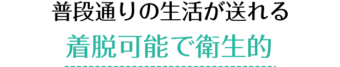 普段通りの生活が送れる 着脱可能で衛生的