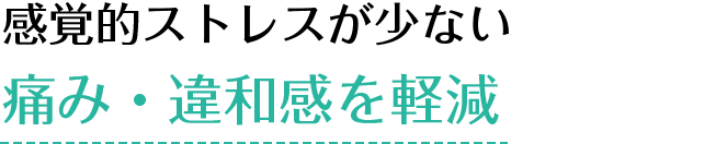 感覚的ストレスが少ない痛み・違和感を軽減