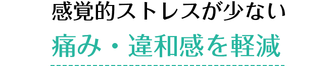 感覚的ストレスが少ない痛み・違和感を軽減