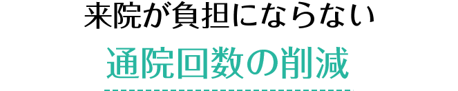 来院が負担にならない 通院回数の削減