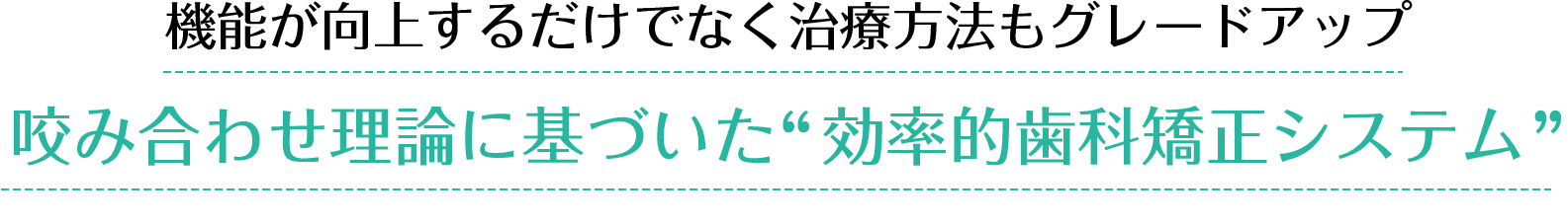 機能が向上するだけでなく治療方法もグレードアップ 咬み合わせ理論に基づいた“効率的歯科矯正システム”